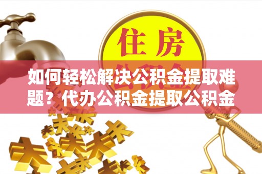 伊春如何轻松解决公积金提取难题？代办公积金提取公积金服务详解