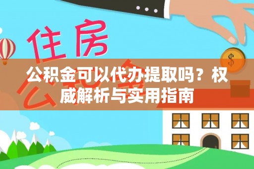 伊春公积金可以代办提取吗？权威解析与实用指南