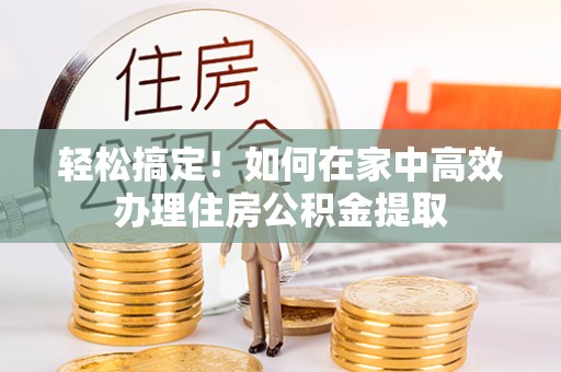 伊春轻松搞定！如何在家中高效办理住房公积金提取