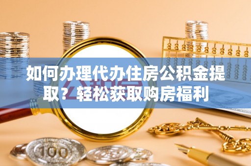 伊春如何办理代办住房公积金提取？轻松获取购房福利
