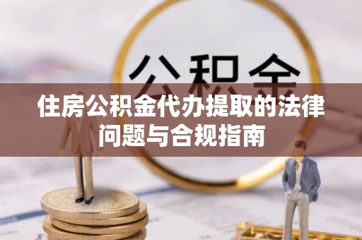 伊春住房公积金代办提取的法律问题与合规指南