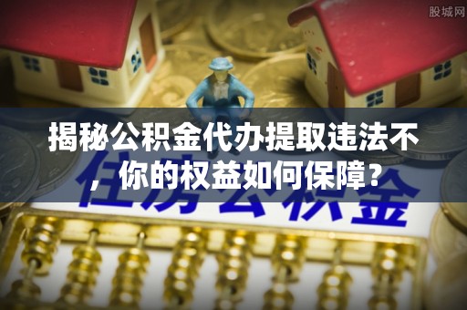 伊春揭秘公积金代办提取违法不，你的权益如何保障？